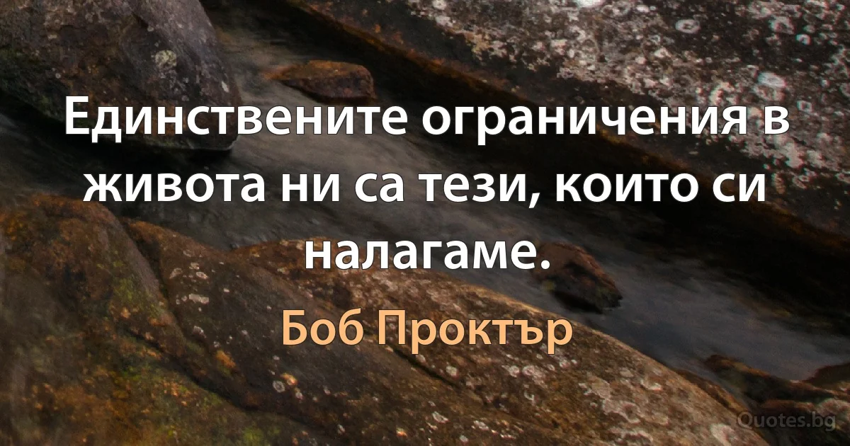 Единствените ограничения в живота ни са тези, които си налагаме. (Боб Проктър)