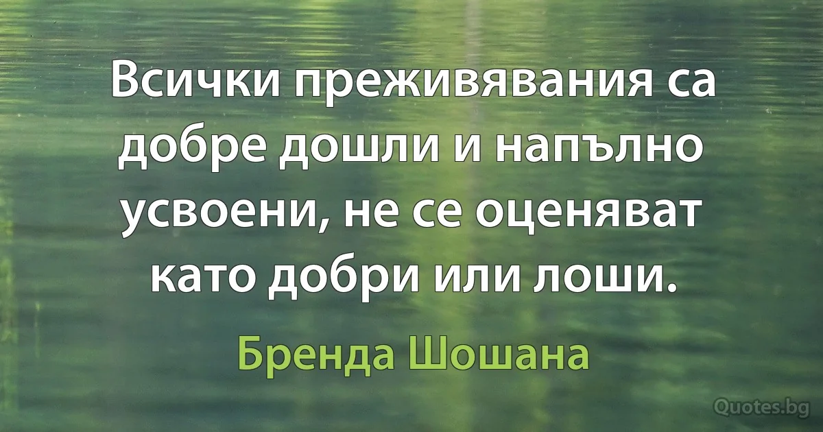 Всички преживявания са добре дошли и напълно усвоени, не се оценяват като добри или лоши. (Бренда Шошана)