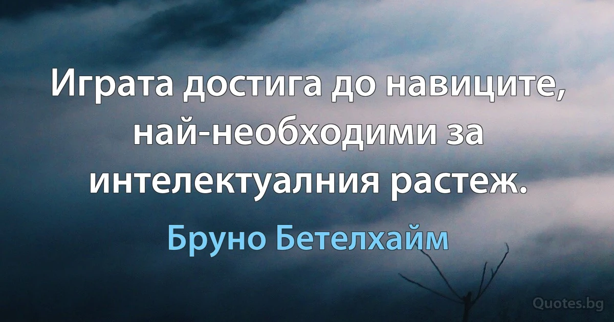 Играта достига до навиците, най-необходими за интелектуалния растеж. (Бруно Бетелхайм)