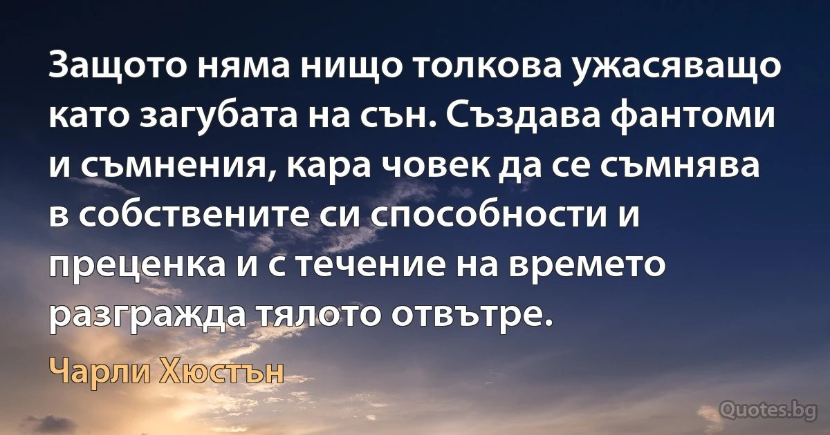 Защото няма нищо толкова ужасяващо като загубата на сън. Създава фантоми и съмнения, кара човек да се съмнява в собствените си способности и преценка и с течение на времето разгражда тялото отвътре. (Чарли Хюстън)