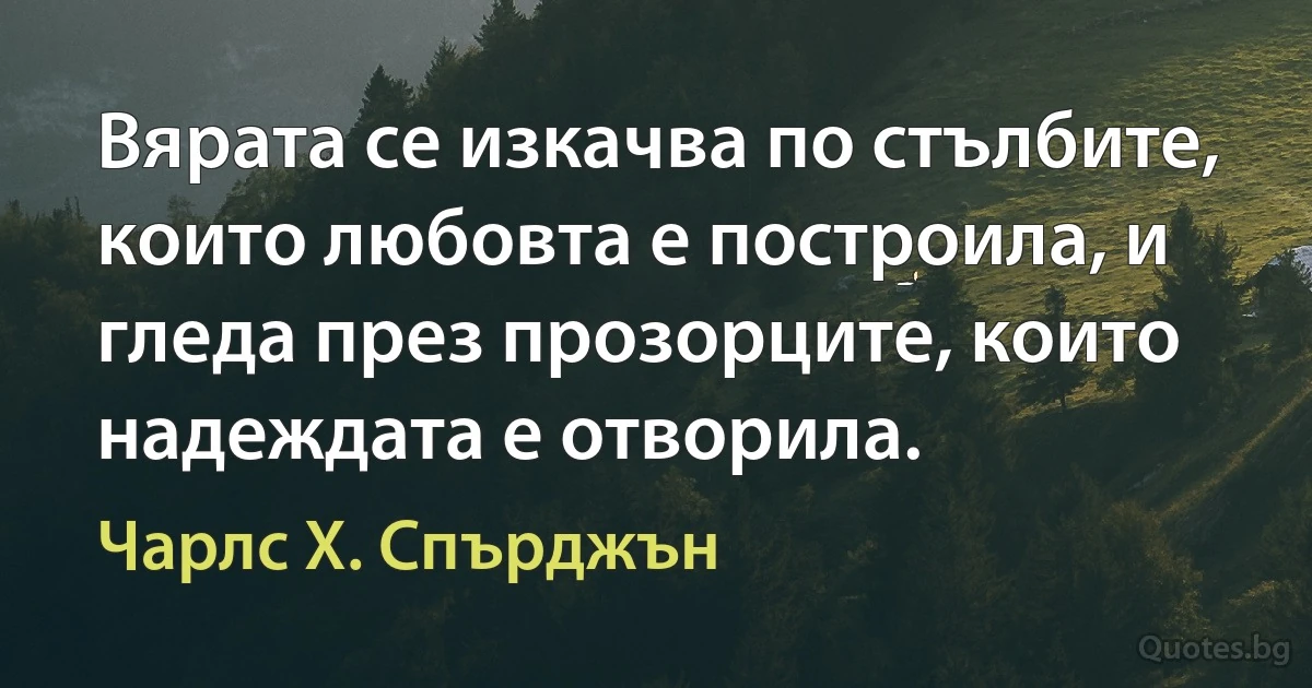 Вярата се изкачва по стълбите, които любовта е построила, и гледа през прозорците, които надеждата е отворила. (Чарлс Х. Спърджън)