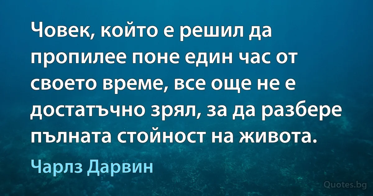 Човек, който е решил да пропилее поне един час от своето време, все още не е достатъчно зрял, за да разбере пълната стойност на живота. (Чарлз Дарвин)