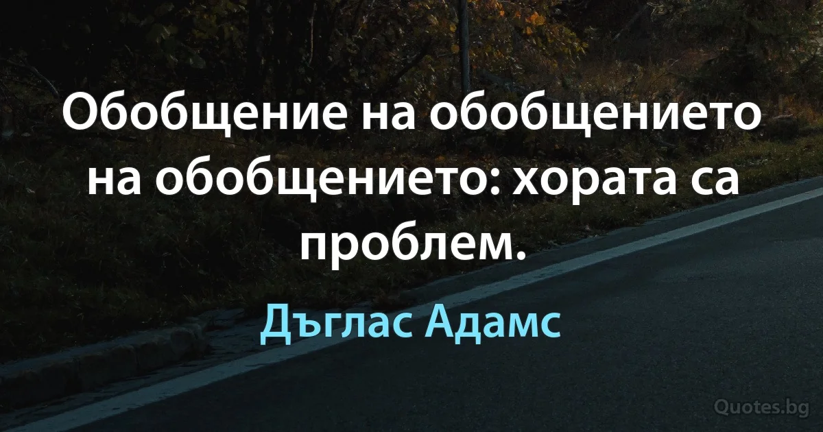 Обобщение на обобщението на обобщението: хората са проблем. (Дъглас Адамс)