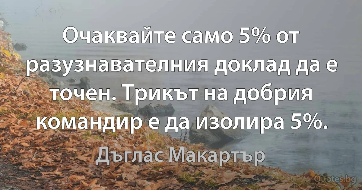 Очаквайте само 5% от разузнавателния доклад да е точен. Трикът на добрия командир е да изолира 5%. (Дъглас Макартър)