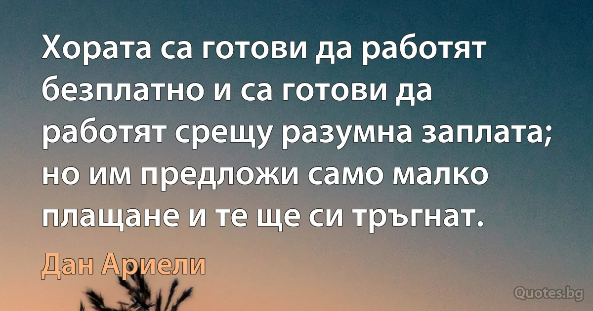 Хората са готови да работят безплатно и са готови да работят срещу разумна заплата; но им предложи само малко плащане и те ще си тръгнат. (Дан Ариели)