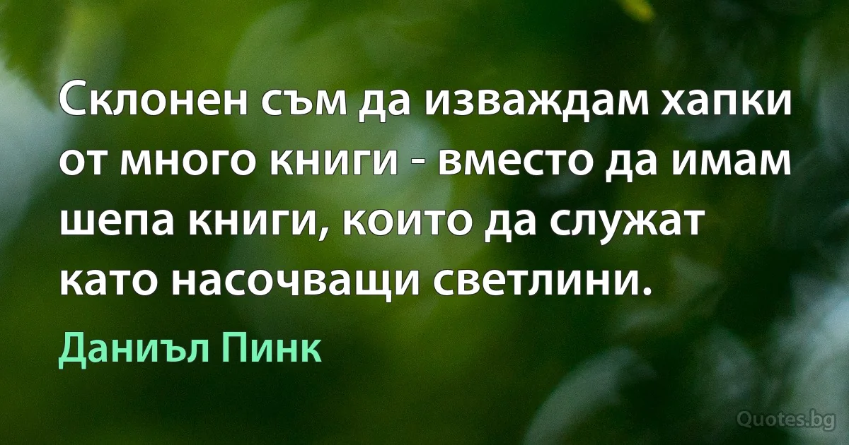 Склонен съм да изваждам хапки от много книги - вместо да имам шепа книги, които да служат като насочващи светлини. (Даниъл Пинк)