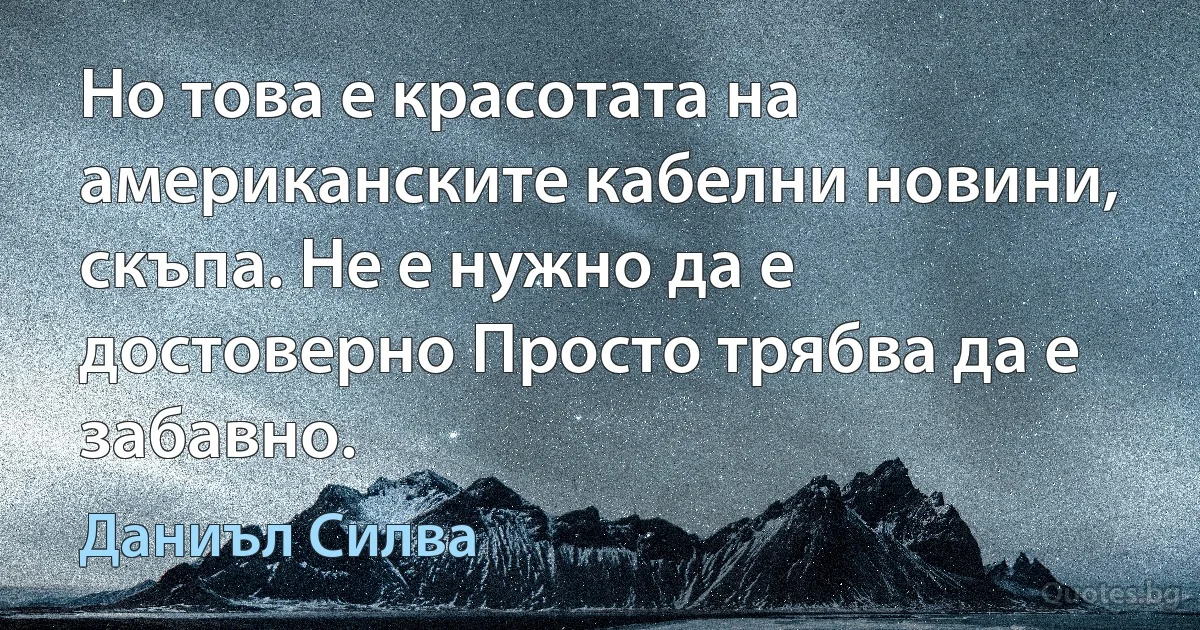 Но това е красотата на американските кабелни новини, скъпа. Не е нужно да е достоверно Просто трябва да е забавно. (Даниъл Силва)