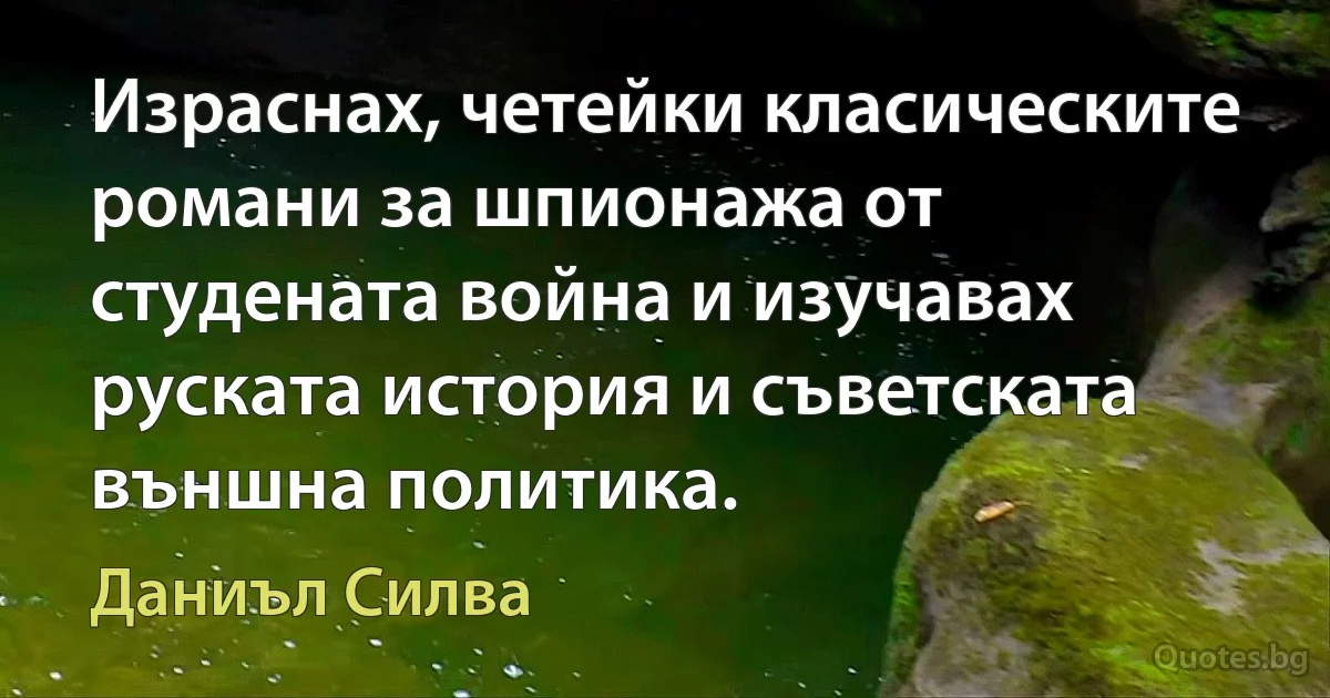 Израснах, четейки класическите романи за шпионажа от студената война и изучавах руската история и съветската външна политика. (Даниъл Силва)