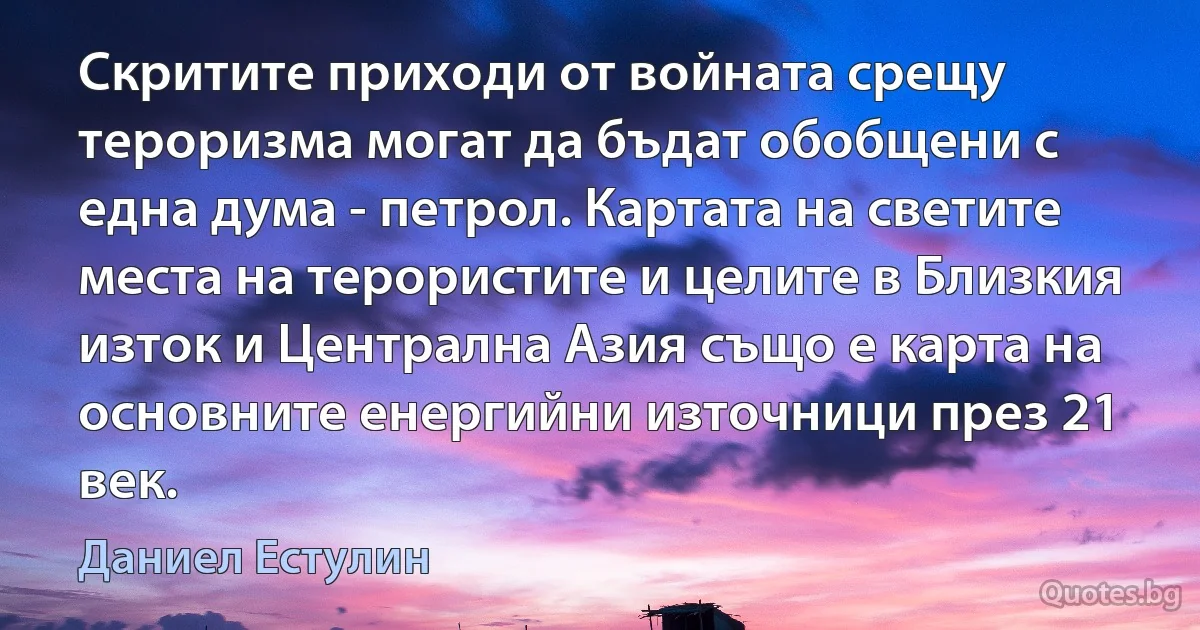 Скритите приходи от войната срещу тероризма могат да бъдат обобщени с една дума - петрол. Картата на светите места на терористите и целите в Близкия изток и Централна Азия също е карта на основните енергийни източници през 21 век. (Даниел Естулин)