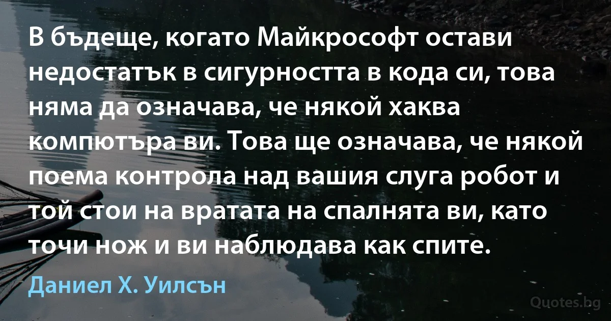 В бъдеще, когато Майкрософт остави недостатък в сигурността в кода си, това няма да означава, че някой хаква компютъра ви. Това ще означава, че някой поема контрола над вашия слуга робот и той стои на вратата на спалнята ви, като точи нож и ви наблюдава как спите. (Даниел Х. Уилсън)