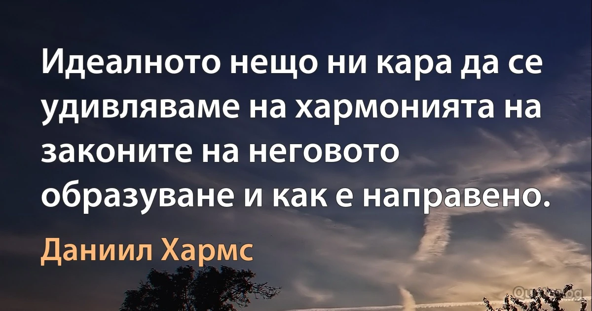 Идеалното нещо ни кара да се удивляваме на хармонията на законите на неговото образуване и как е направено. (Даниил Хармс)