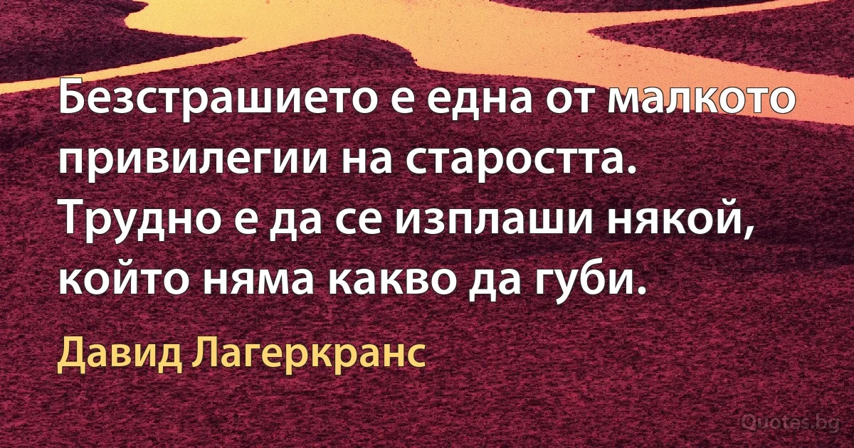 Безстрашието е една от малкото привилегии на старостта. Трудно е да се изплаши някой, който няма какво да губи. (Давид Лагеркранс)