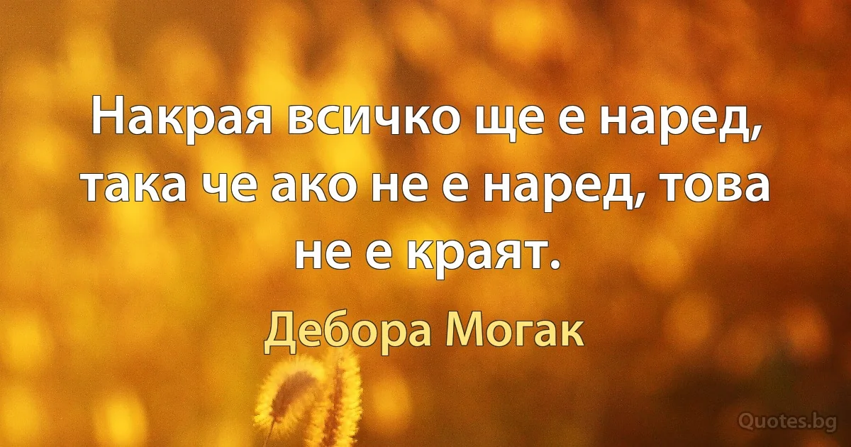 Накрая всичко ще е наред, така че ако не е наред, това не е краят. (Дебора Могак)