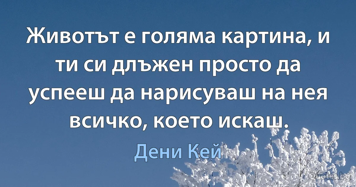 Животът е голяма картина, и ти си длъжен просто да успееш да нарисуваш на нея всичко, което искаш. (Дени Кей)