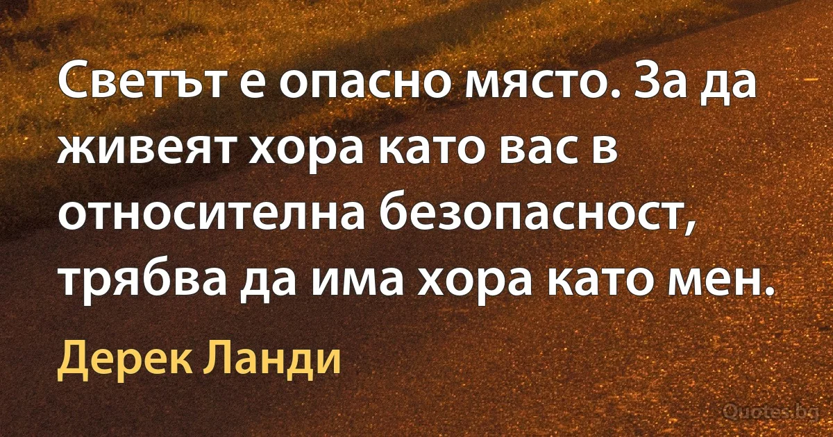 Светът е опасно място. За да живеят хора като вас в относителна безопасност, трябва да има хора като мен. (Дерек Ланди)