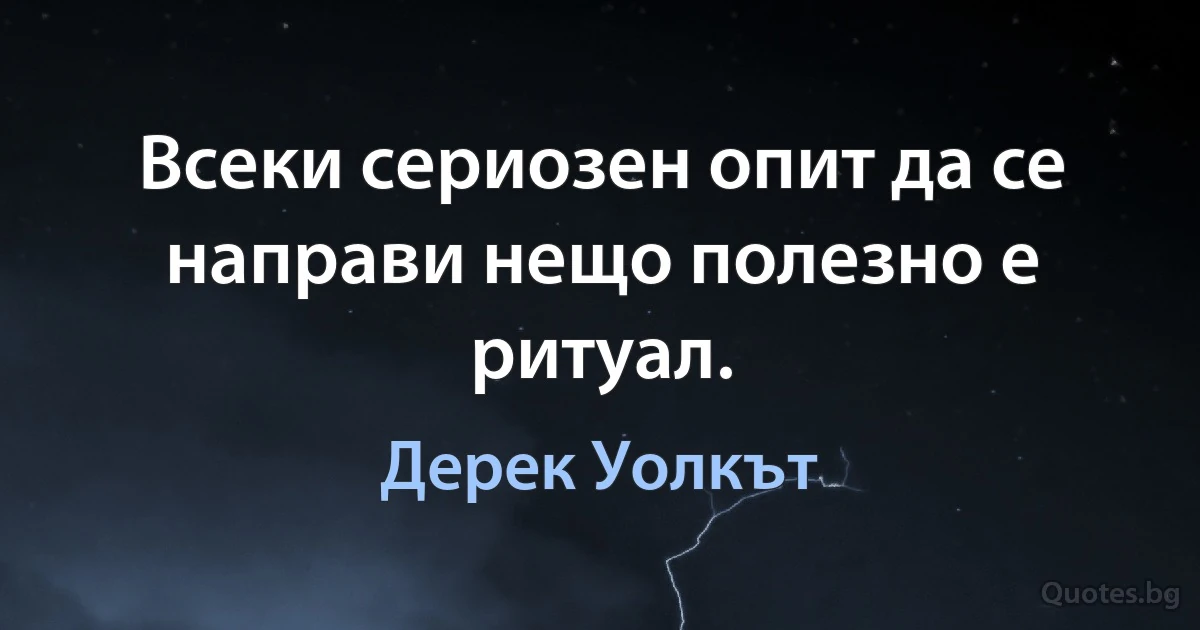 Всеки сериозен опит да се направи нещо полезно е ритуал. (Дерек Уолкът)