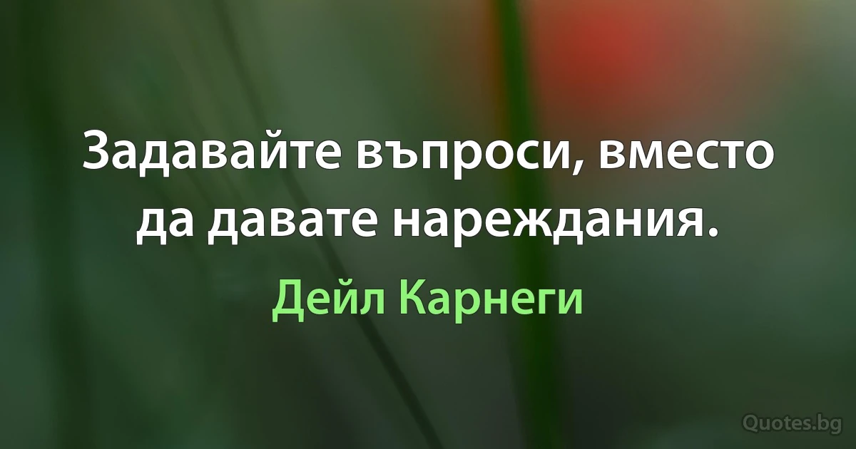 Задавайте въпроси, вместо да давате нареждания. (Дейл Карнеги)