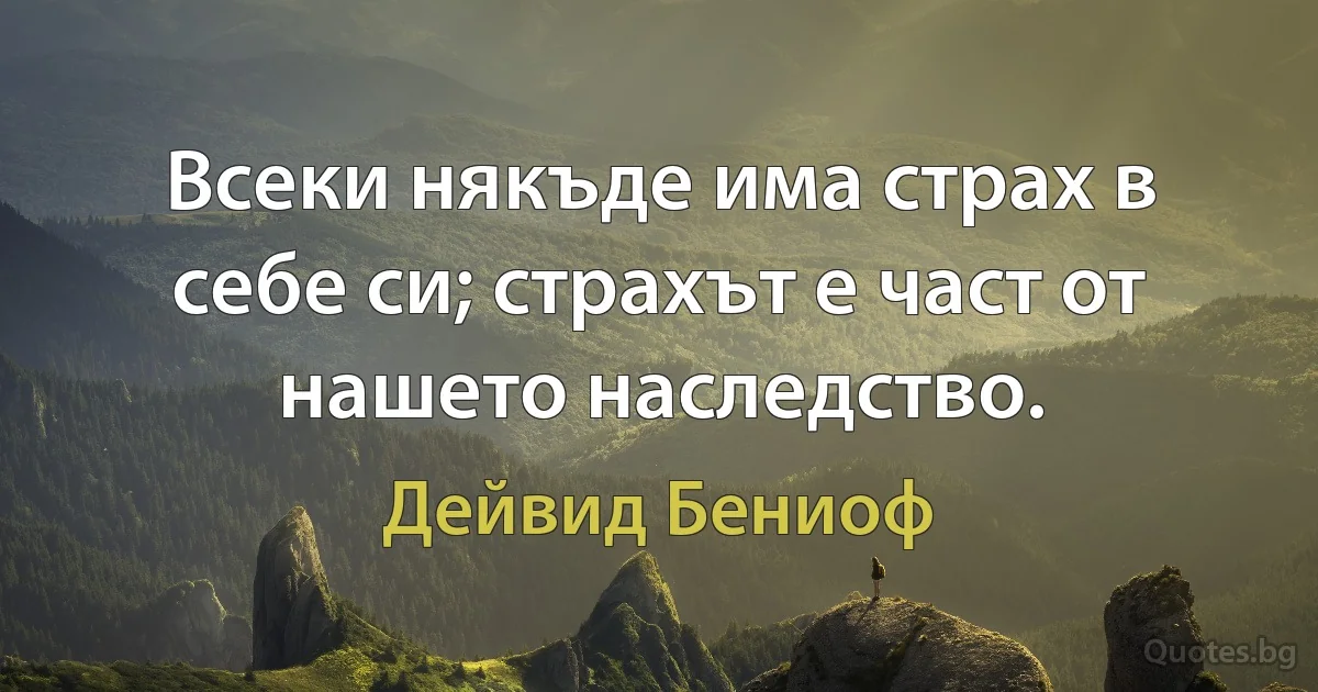 Всеки някъде има страх в себе си; страхът е част от нашето наследство. (Дейвид Бениоф)