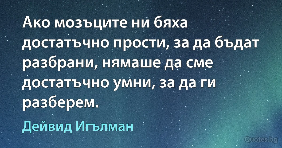 Ако мозъците ни бяха достатъчно прости, за да бъдат разбрани, нямаше да сме достатъчно умни, за да ги разберем. (Дейвид Игълман)