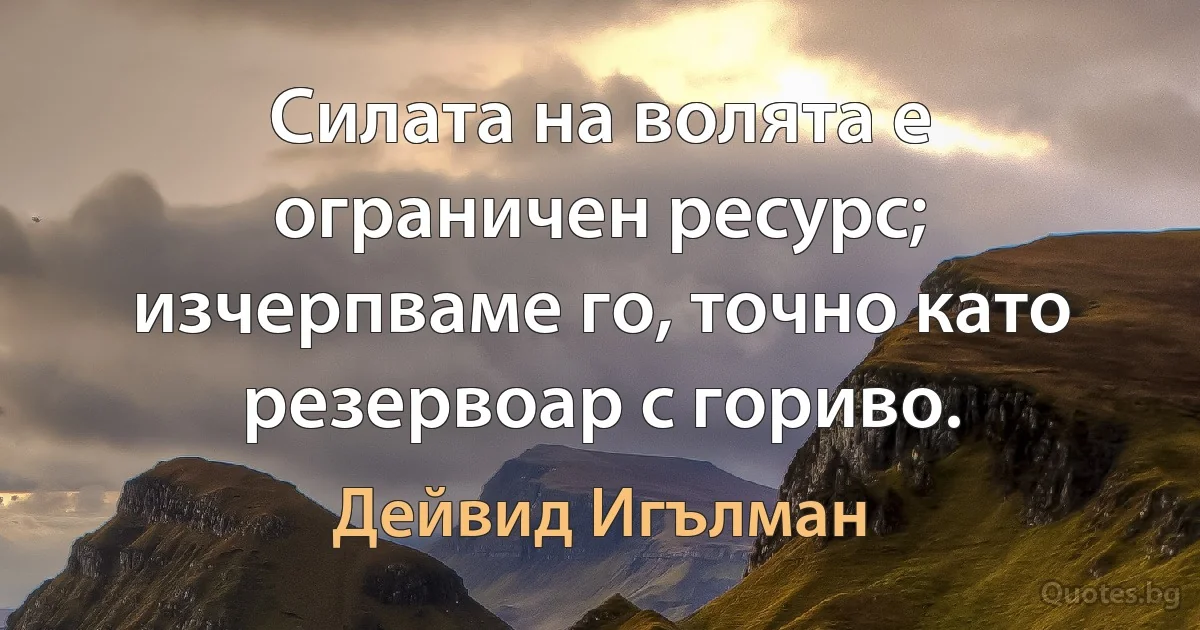 Силата на волята е ограничен ресурс; изчерпваме го, точно като резервоар с гориво. (Дейвид Игълман)