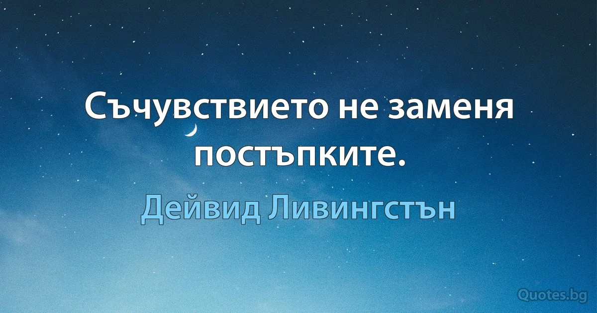 Съчувствието не заменя постъпките. (Дейвид Ливингстън)