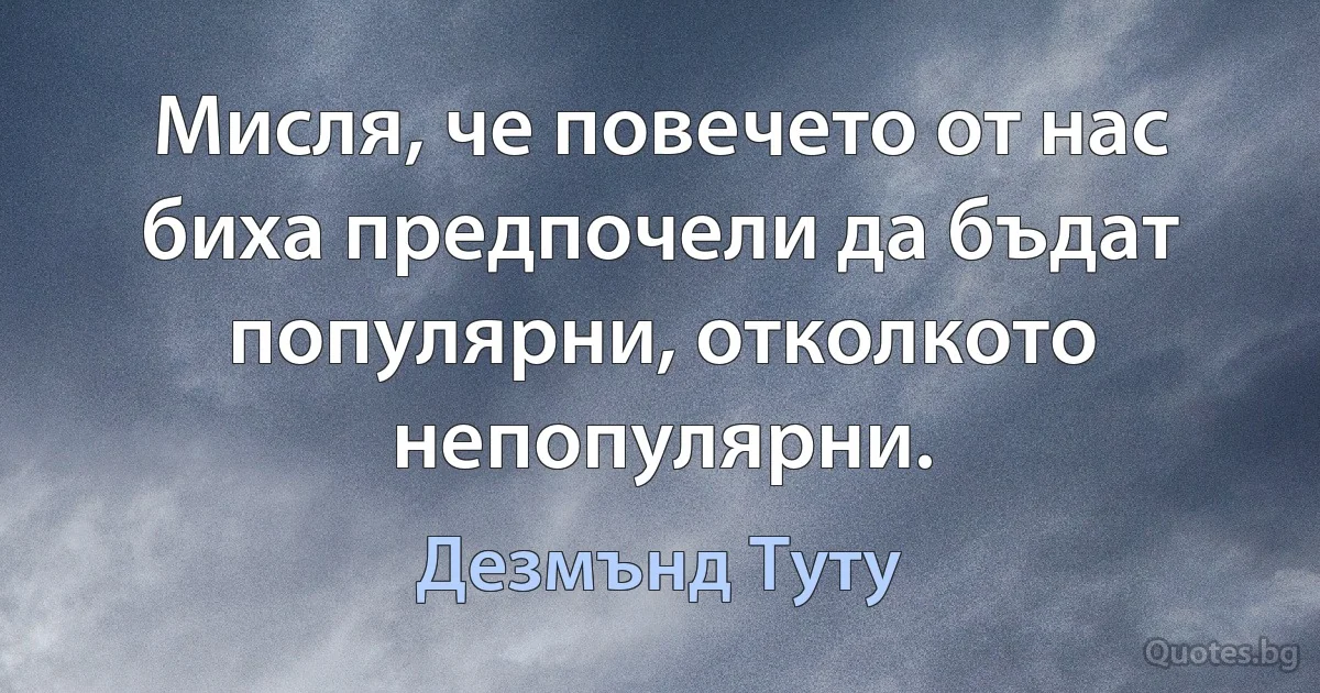 Мисля, че повечето от нас биха предпочели да бъдат популярни, отколкото непопулярни. (Дезмънд Туту)