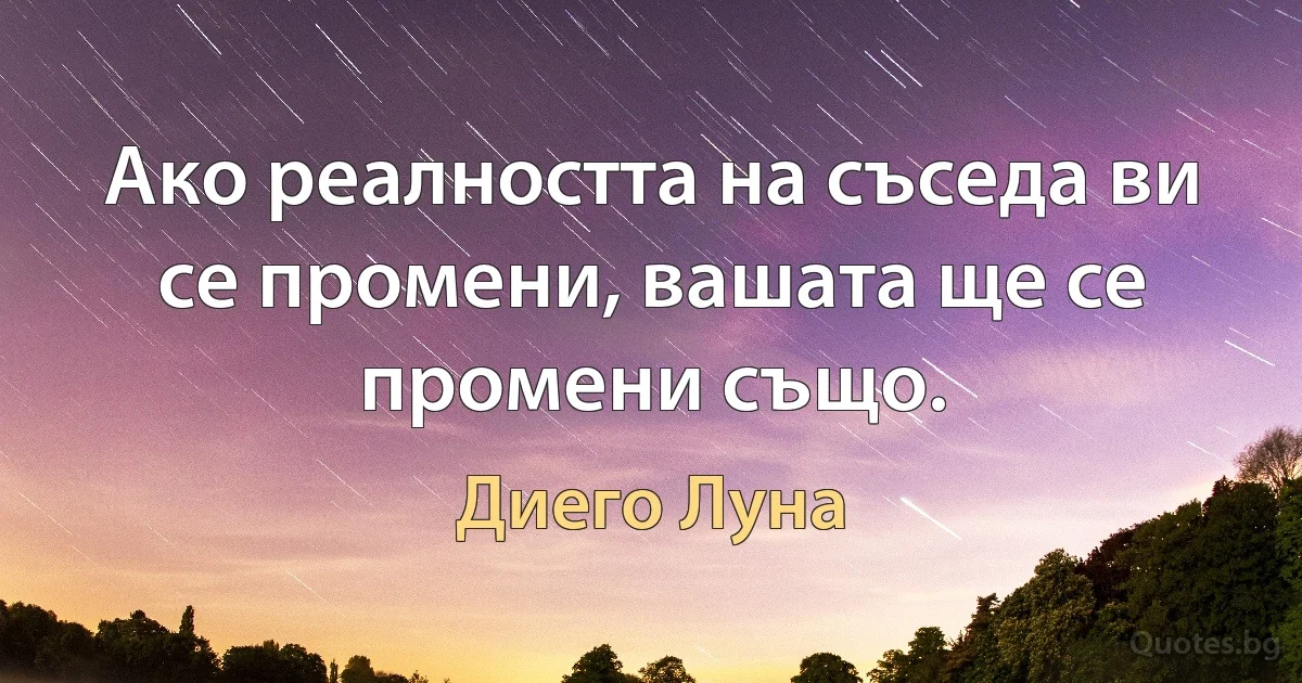 Ако реалността на съседа ви се промени, вашата ще се промени също. (Диего Луна)