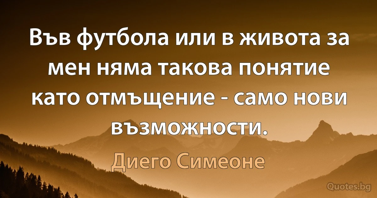 Във футбола или в живота за мен няма такова понятие като отмъщение - само нови възможности. (Диего Симеоне)