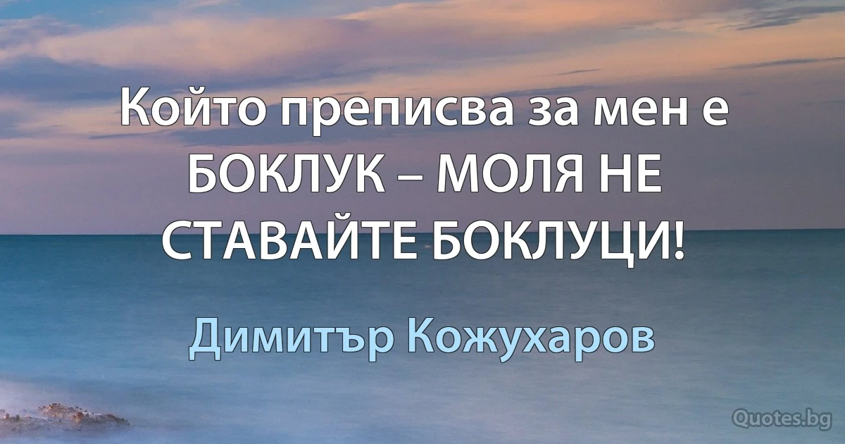 Който преписва за мен е БОКЛУК – МОЛЯ НЕ СТАВАЙТЕ БОКЛУЦИ! (Димитър Кожухаров)