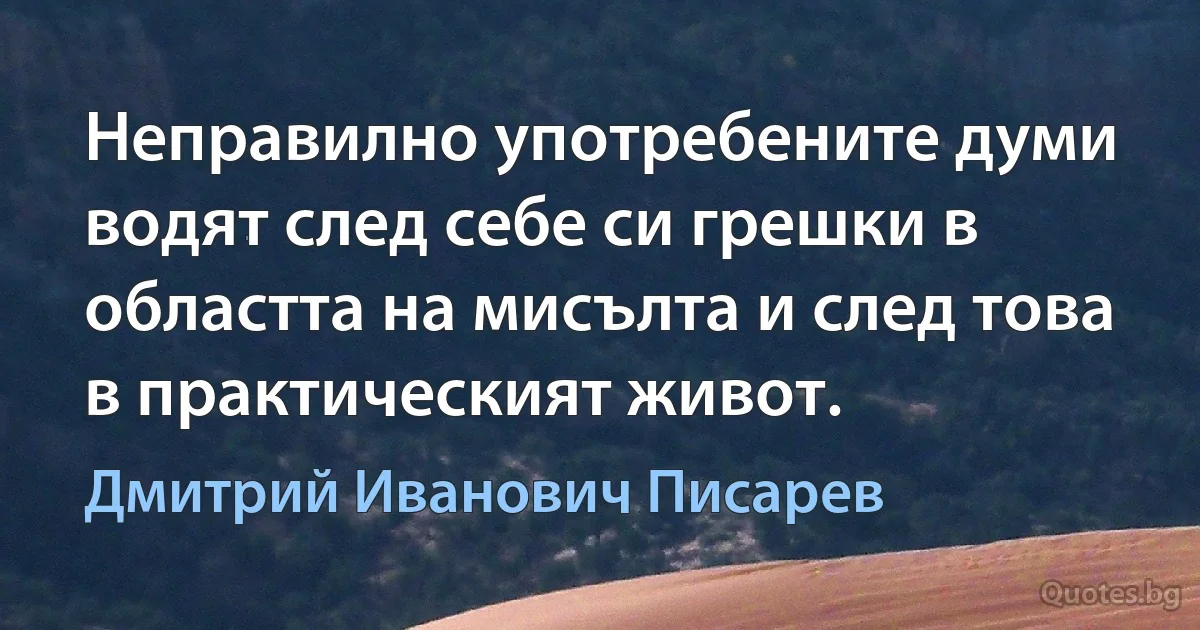 Неправилно употребените думи водят след себе си грешки в областта на мисълта и след това в практическият живот. (Дмитрий Иванович Писарев)