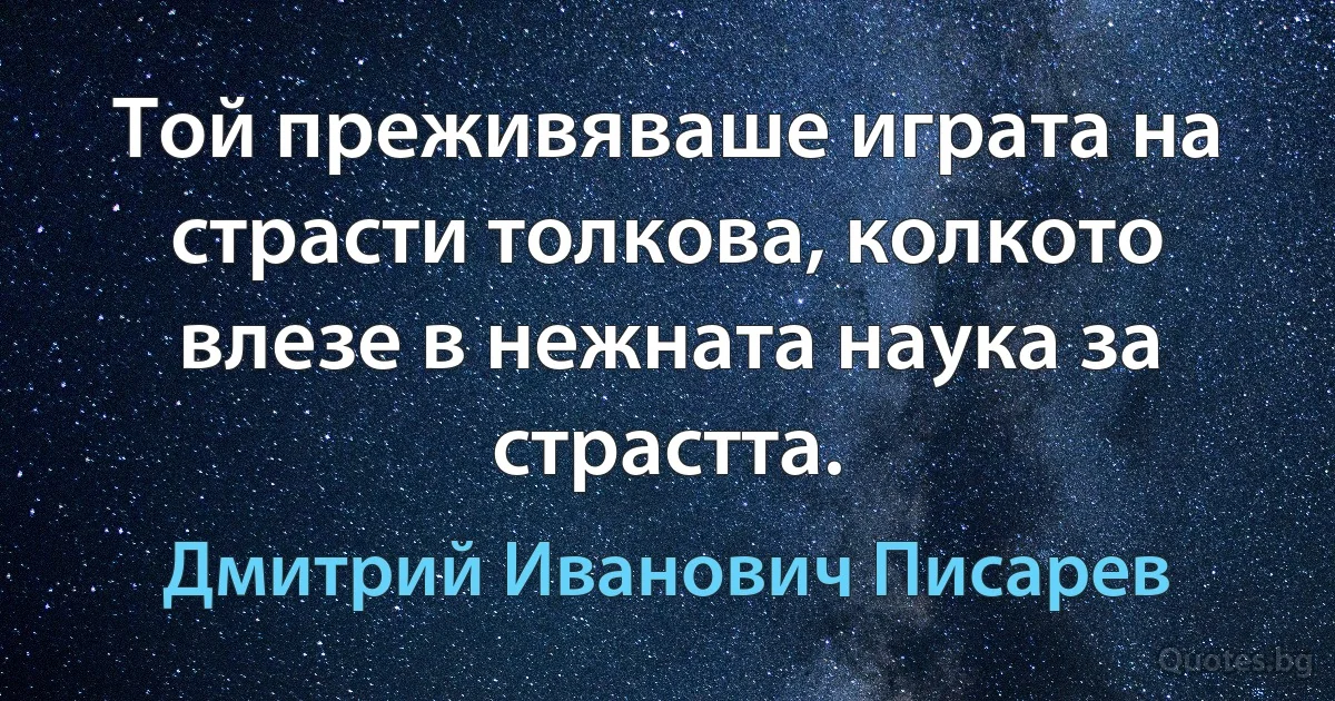 Той преживяваше играта на страсти толкова, колкото влезе в нежната наука за страстта. (Дмитрий Иванович Писарев)