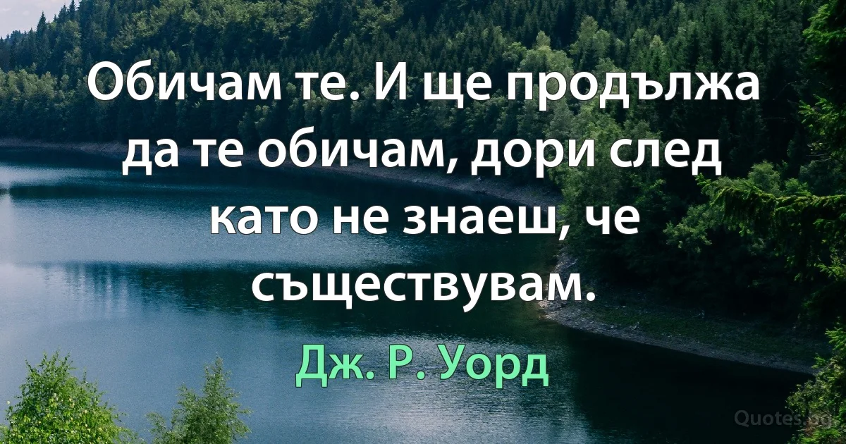 Обичам те. И ще продължа да те обичам, дори след като не знаеш, че съществувам. (Дж. Р. Уорд)