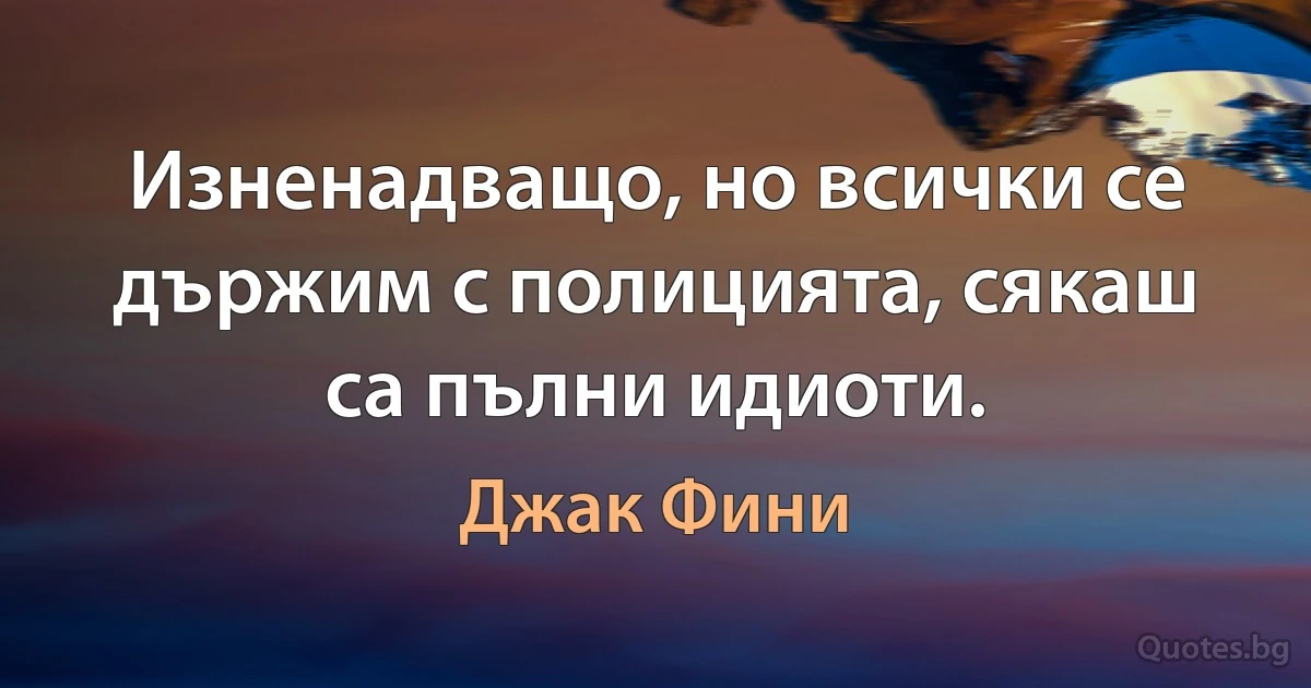 Изненадващо, но всички се държим с полицията, сякаш са пълни идиоти. (Джак Фини)