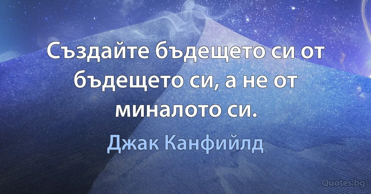 Създайте бъдещето си от бъдещето си, а не от миналото си. (Джак Канфийлд)