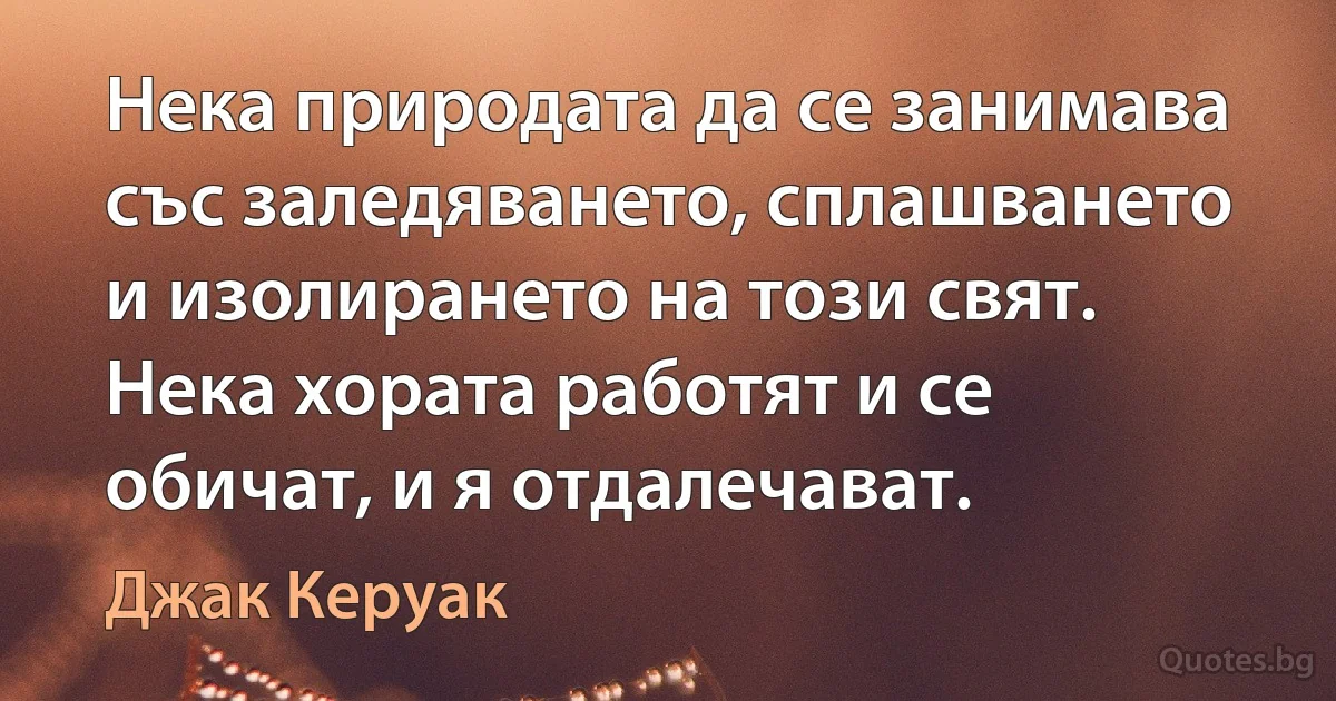 Нека природата да се занимава със заледяването, сплашването и изолирането на този свят. Нека хората работят и се обичат, и я отдалечават. (Джак Керуак)