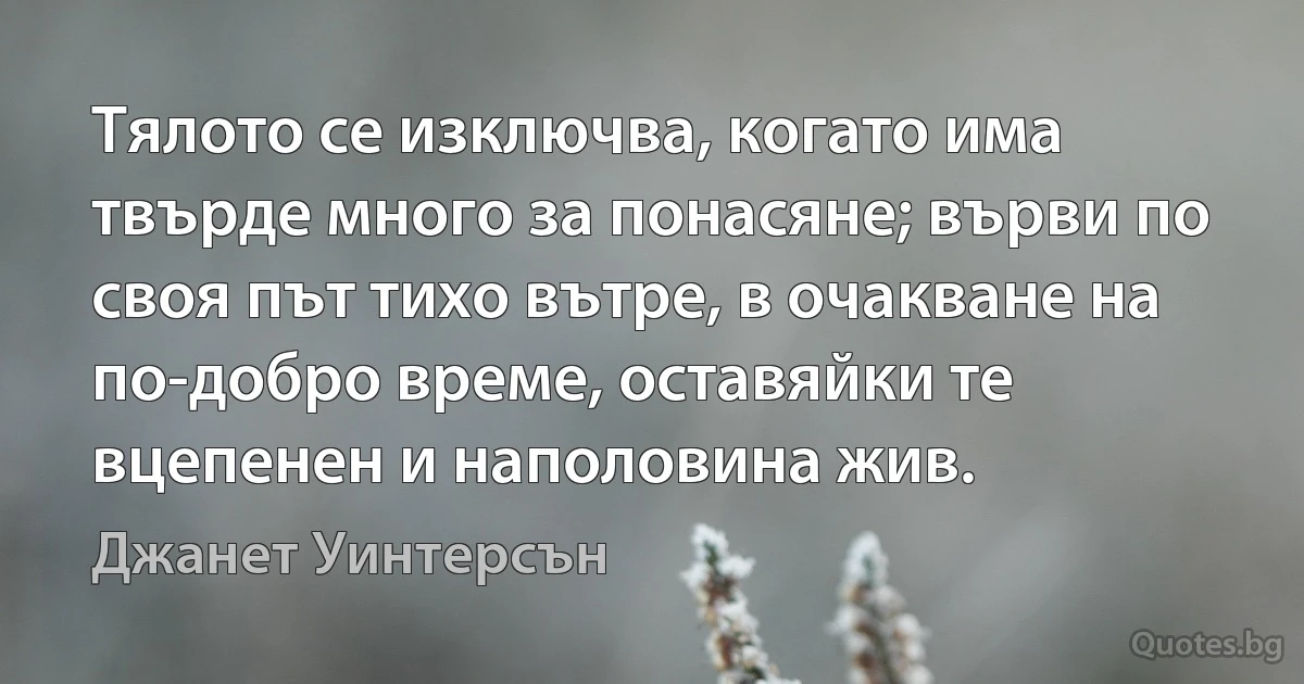 Тялото се изключва, когато има твърде много за понасяне; върви по своя път тихо вътре, в очакване на по-добро време, оставяйки те вцепенен и наполовина жив. (Джанет Уинтерсън)