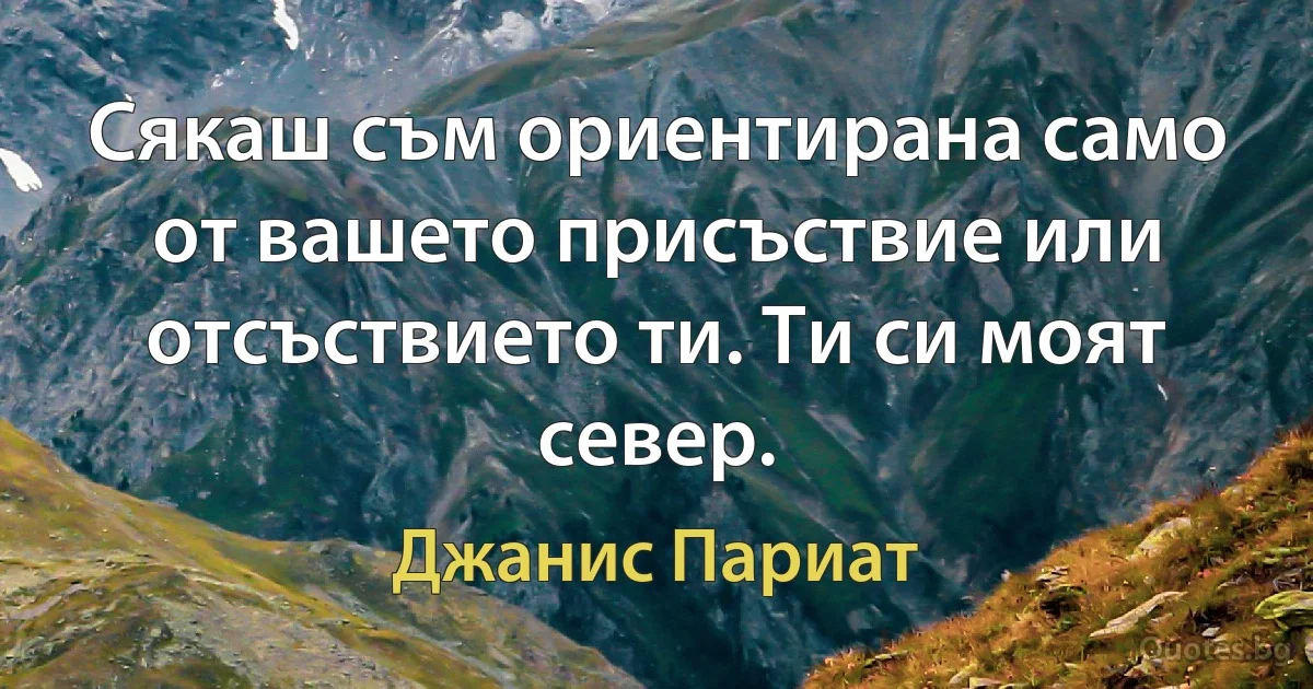 Сякаш съм ориентирана само от вашето присъствие или отсъствието ти. Ти си моят север. (Джанис Париат)