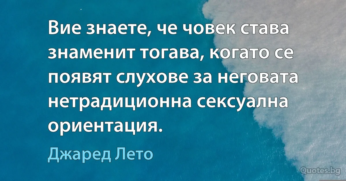 Вие знаете, че човек става знаменит тогава, когато се появят слухове за неговата нетрадиционна сексуална ориентация. (Джаред Лето)