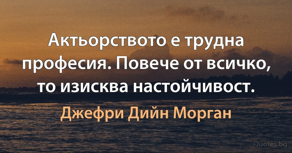 Актьорството е трудна професия. Повече от всичко, то изисква настойчивост. (Джефри Дийн Морган)