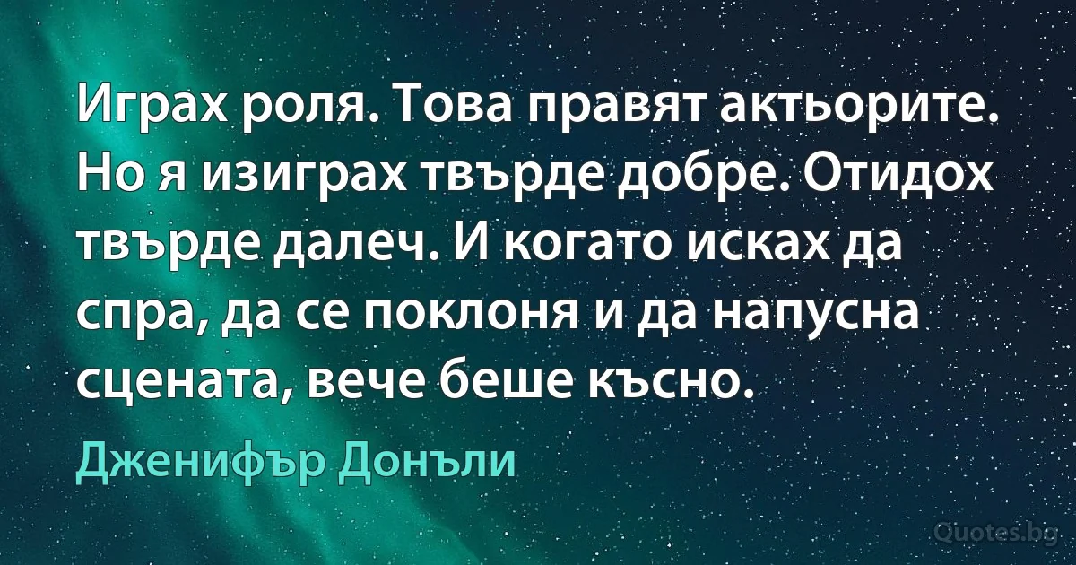 Играх роля. Това правят актьорите. Но я изиграх твърде добре. Отидох твърде далеч. И когато исках да спра, да се поклоня и да напусна сцената, вече беше късно. (Дженифър Донъли)