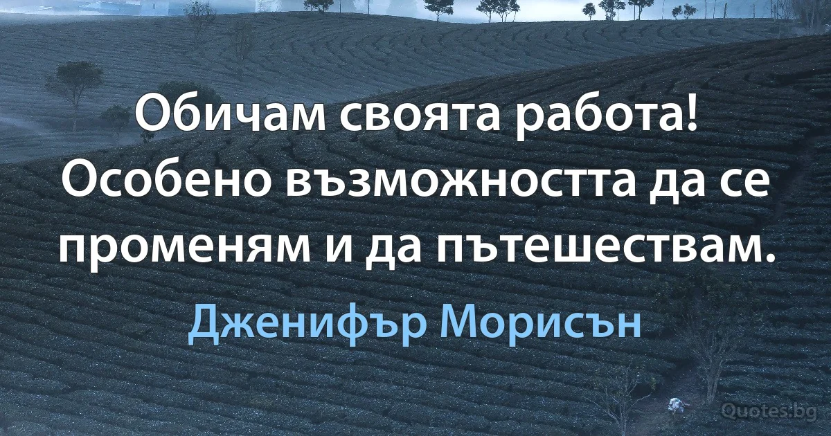 Обичам своята работа! Особено възможността да се променям и да пътешествам. (Дженифър Морисън)