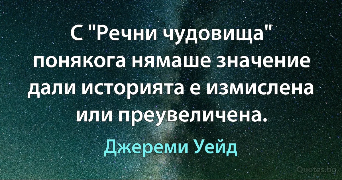 С "Речни чудовища" понякога нямаше значение дали историята е измислена или преувеличена. (Джереми Уейд)