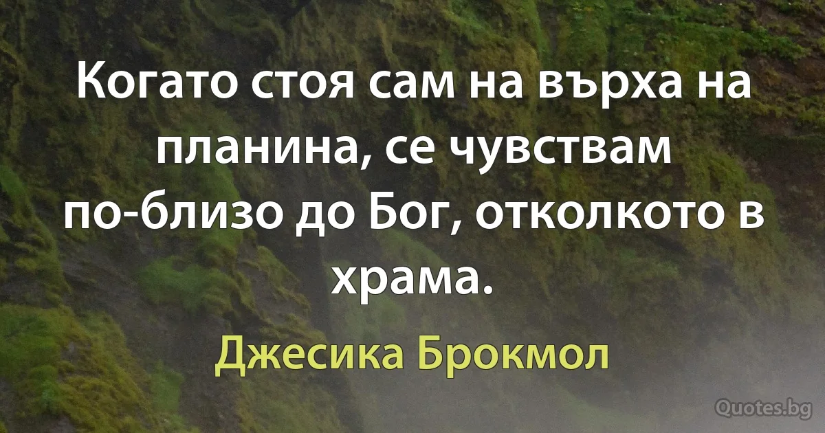 Когато стоя сам на върха на планина, се чувствам по-близо до Бог, отколкото в храма. (Джесика Брокмол)