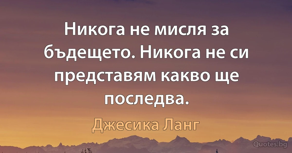 Никога не мисля за бъдещето. Никога не си представям какво ще последва. (Джесика Ланг)