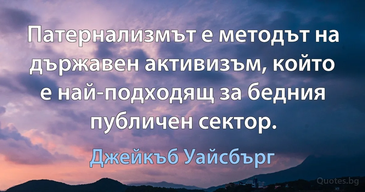 Патернализмът е методът на държавен активизъм, който е най-подходящ за бедния публичен сектор. (Джейкъб Уайсбърг)