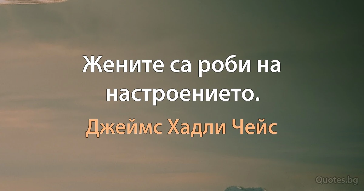 Жените са роби на настроението. (Джеймс Хадли Чейс)