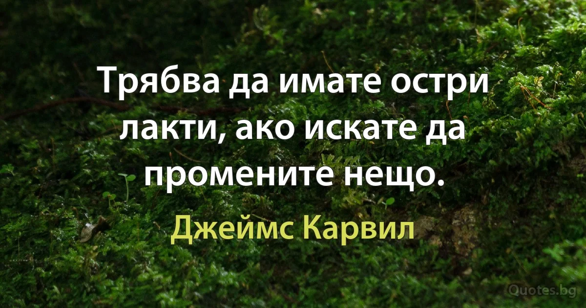 Трябва да имате остри лакти, ако искате да промените нещо. (Джеймс Карвил)