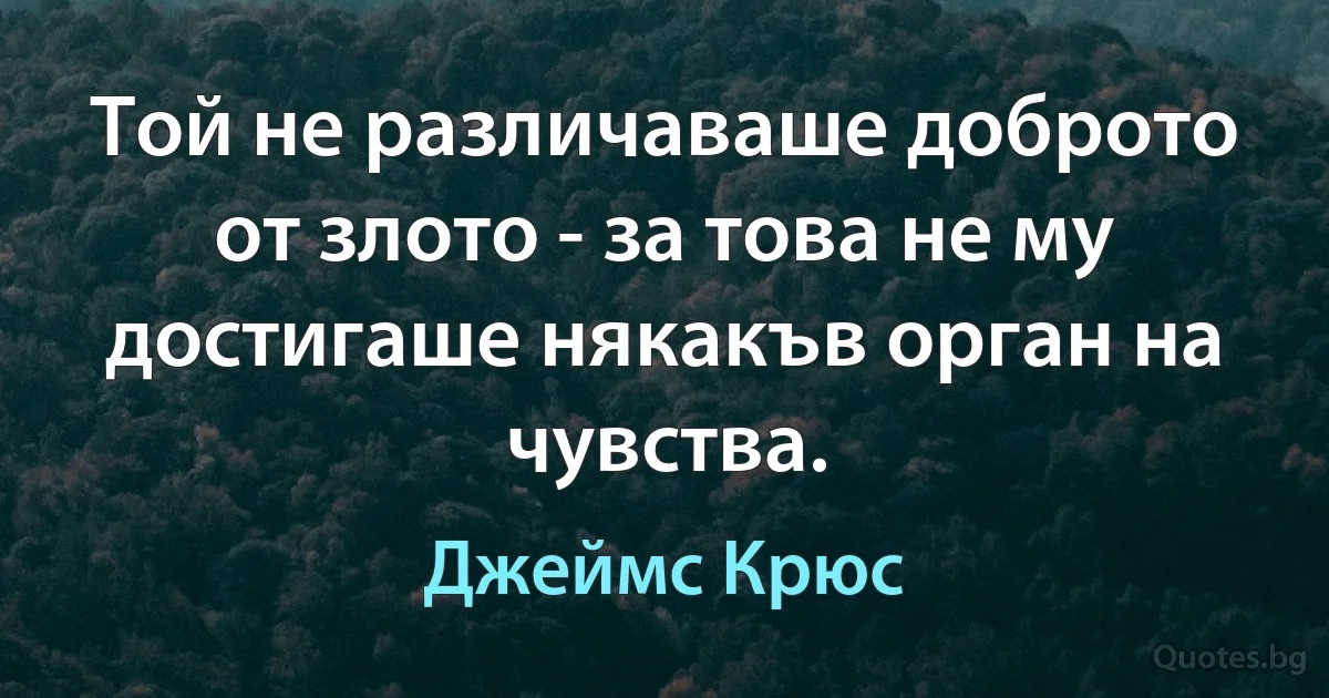 Той не различаваше доброто от злото - за това не му достигаше някакъв орган на чувства. (Джеймс Крюс)