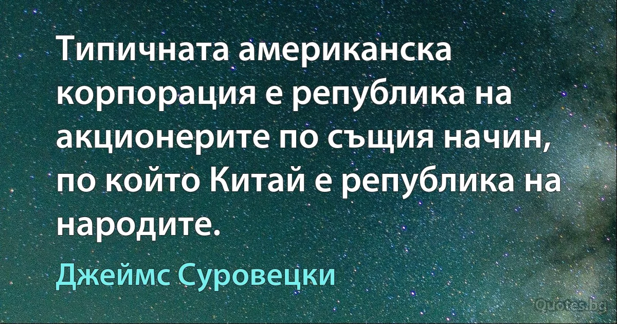 Типичната американска корпорация е република на акционерите по същия начин, по който Китай е република на народите. (Джеймс Суровецки)