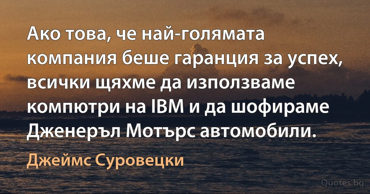 Ако това, че най-голямата компания беше гаранция за успех, всички щяхме да използваме компютри на IBM и да шофираме Дженеръл Мотърс автомобили. (Джеймс Суровецки)